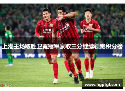 上港主场取胜卫冕冠军豪取三分继续领跑积分榜