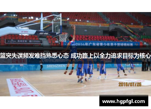 篮突失误频发难挡熟悉心态 成功路上以全力追求目标为核心