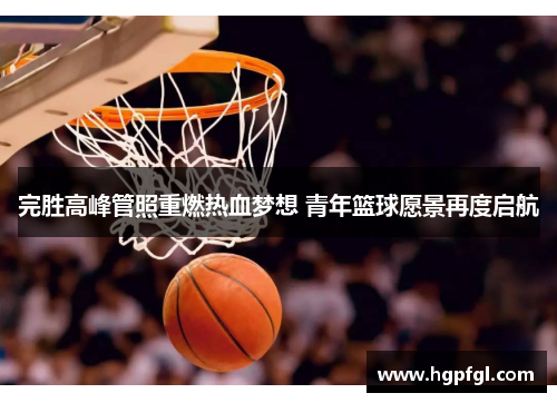 完胜高峰管照重燃热血梦想 青年篮球愿景再度启航