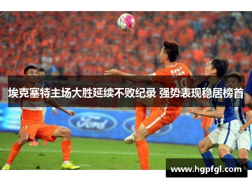 埃克塞特主场大胜延续不败纪录 强势表现稳居榜首