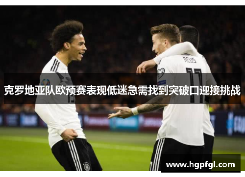 克罗地亚队欧预赛表现低迷急需找到突破口迎接挑战