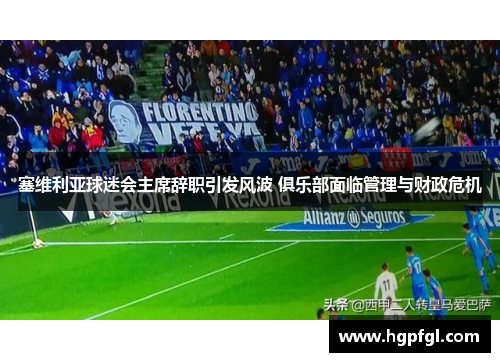 塞维利亚球迷会主席辞职引发风波 俱乐部面临管理与财政危机