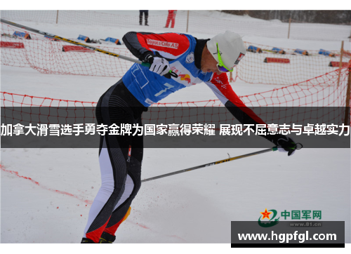 加拿大滑雪选手勇夺金牌为国家赢得荣耀 展现不屈意志与卓越实力