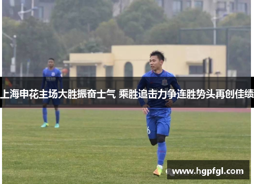 上海申花主场大胜振奋士气 乘胜追击力争连胜势头再创佳绩