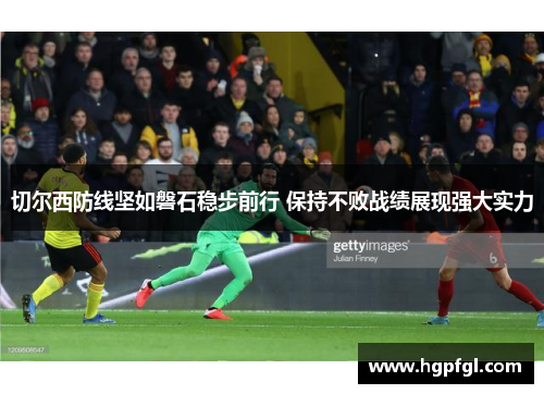 切尔西防线坚如磐石稳步前行 保持不败战绩展现强大实力