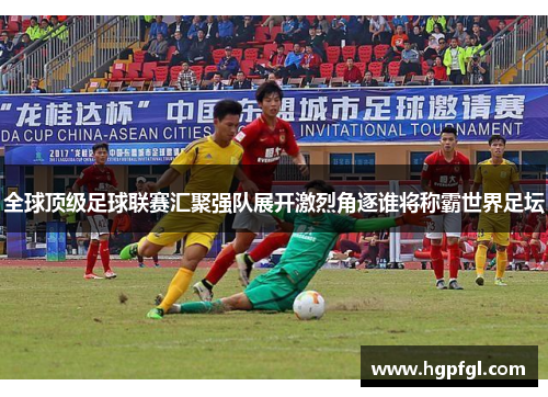 全球顶级足球联赛汇聚强队展开激烈角逐谁将称霸世界足坛