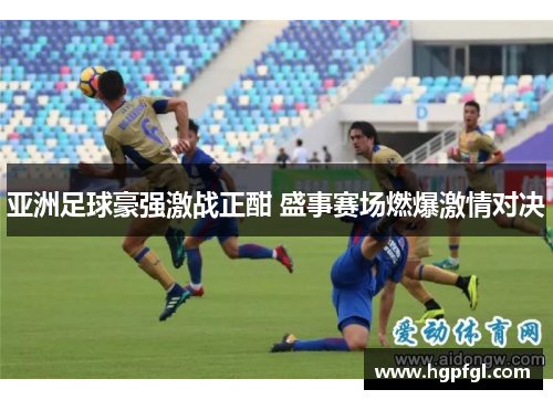 亚洲足球豪强激战正酣 盛事赛场燃爆激情对决